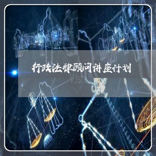 行政法律顾问讲座计划/2023061916160 行政法律顾问讲座计划/2023061916160