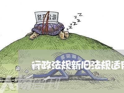 行政法规新旧法规适用问题 行政法规新旧法规适用问题