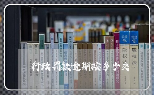 行政罚款逾期按多少交 行政罚款逾期按多少交