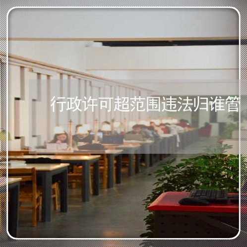 行政许可超范围违法归谁管