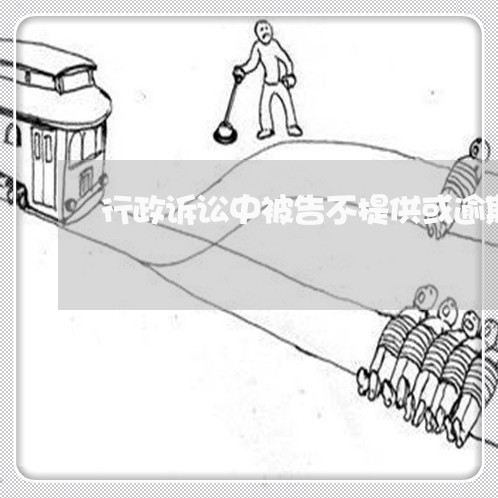 行政诉讼中被告不提供或逾期 行政诉讼中被告不提供或逾期