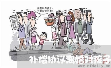 补偿协议离婚对孩子有影响 补偿协议离婚对孩子有影响