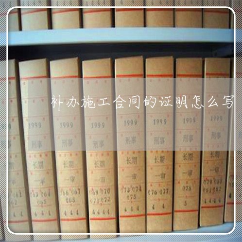 补办施工合同的证明怎么写/2023022716949 补办施工合同的证明怎么写/2023022716949