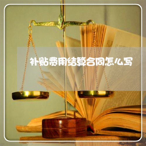 补贴费用结算合同怎么写/2023011772716 补贴费用结算合同怎么写/2023011772716