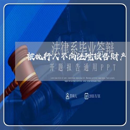 被执行人不向法院报告财产 被执行人不向法院报告财产