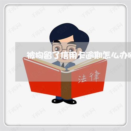 被拘留了信用卡逾期怎么办啊