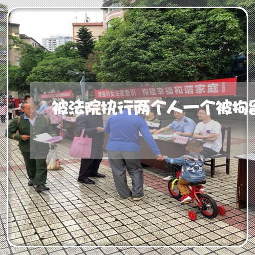 被法院执行两个人一个被拘留了 被法院执行两个人一个被拘留了