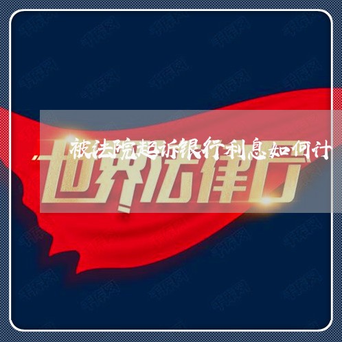被法院起诉银行利息如何计 被法院起诉银行利息如何计