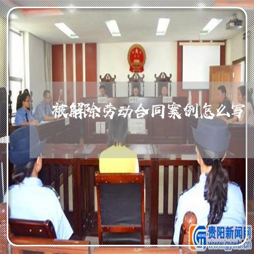被解除劳动合同案例怎么写/2023060127160