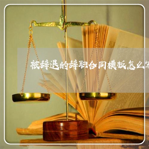 被辞退的辞职合同模板怎么写/2023042459360