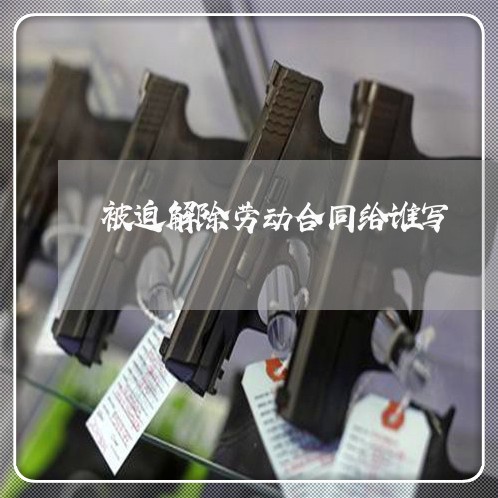 被迫解除劳动合同给谁写/2023041070402 被迫解除劳动合同给谁写/2023041070402