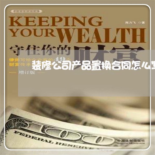 装修公司产品置换合同怎么写/2023011752726 装修公司产品置换合同怎么写/2023011752726