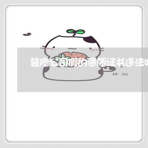 装修公司假的资质证书违法吗 装修公司假的资质证书违法吗