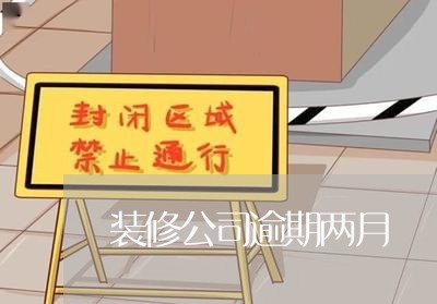 装修公司逾期两月 装修公司逾期两月