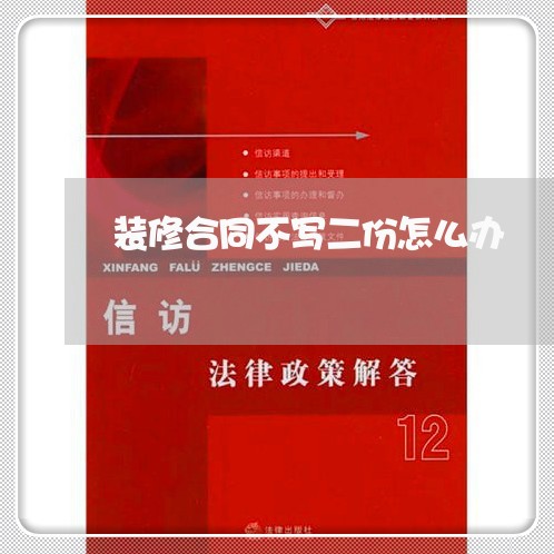 装修合同不写二份怎么办/2023060628261 装修合同不写二份怎么办/2023060628261