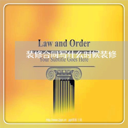 装修合同写什么时候装修/2023011726482 装修合同写什么时候装修/2023011726482