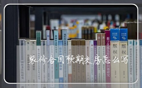 装修合同预期交房怎么写 装修合同预期交房怎么写