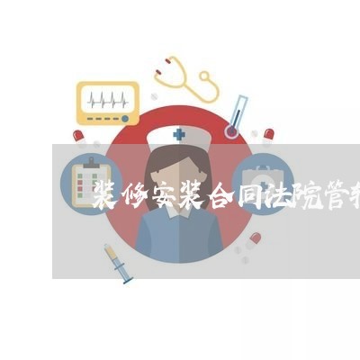 装修安装合同法院管辖 装修安装合同法院管辖