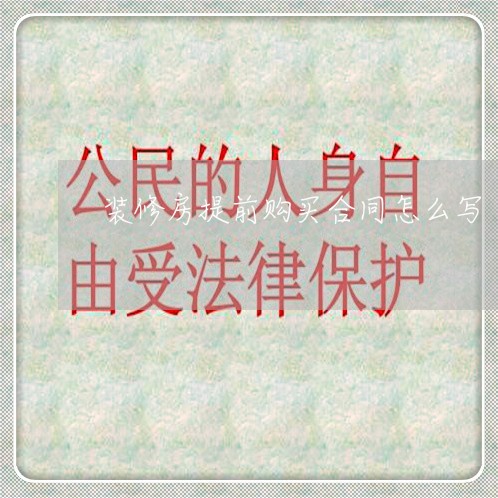 装修房提前购买合同怎么写/2023011651415 装修房提前购买合同怎么写/2023011651415