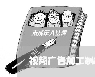 视频广告加工制作合同怎么写/2023011731513 视频广告加工制作合同怎么写/2023011731513