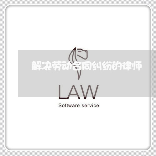 解决劳动合同纠纷的律师 解决劳动合同纠纷的律师