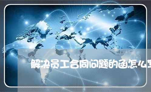 解决员工合同问题的函怎么写/2023041438471