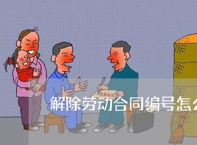 解除劳动合同编号怎么写/2023022699724 解除劳动合同编号怎么写/2023022699724