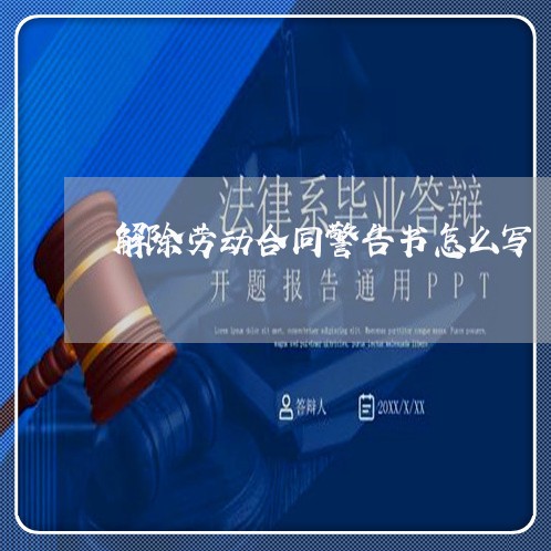 解除劳动合同警告书怎么写/2023041487361