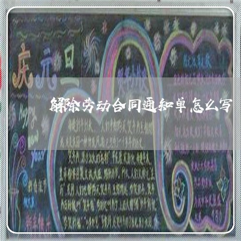 解除劳动合同通知单怎么写/2023060369471