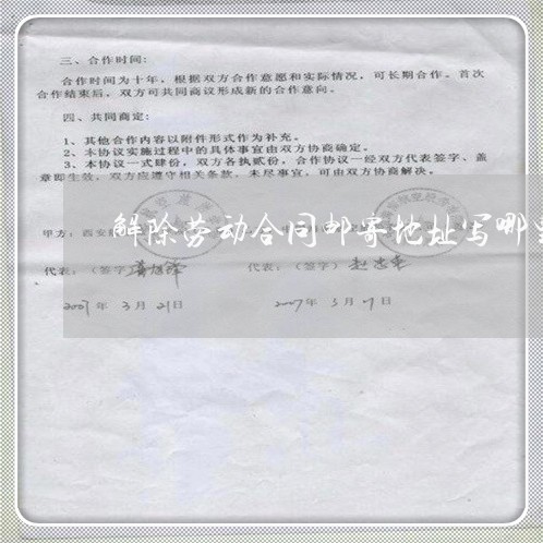 解除劳动合同邮寄地址写哪里/2023041508504 解除劳动合同邮寄地址写哪里/2023041508504
