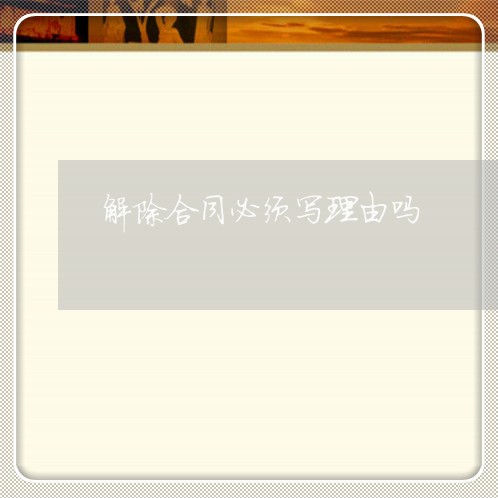 解除合同必须写理由吗/2023022627469