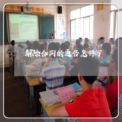 解除合同的通告怎样写/2023042239179 解除合同的通告怎样写/2023042239179