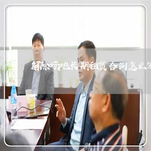 解除场地长期租赁合同怎么写/2023041378305 解除场地长期租赁合同怎么写/2023041378305