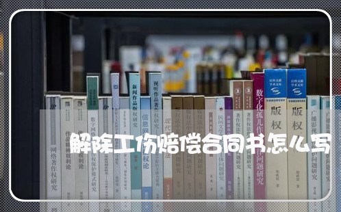 解除工伤赔偿合同书怎么写/2023041518059 解除工伤赔偿合同书怎么写/2023041518059