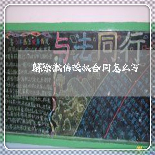 解除微信授权合同怎么写/2023022695067 解除微信授权合同怎么写/2023022695067