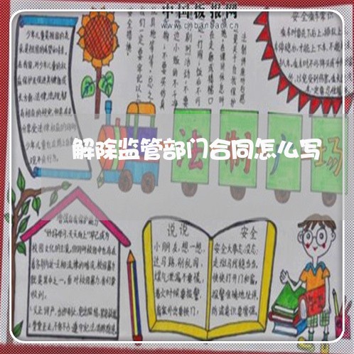 解除监管部门合同怎么写/2023041101304 解除监管部门合同怎么写/2023041101304