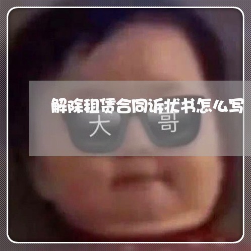 解除租赁合同诉状书怎么写/2023011624279 解除租赁合同诉状书怎么写/2023011624279