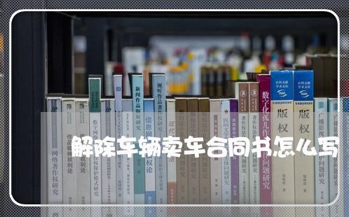 解除车辆卖车合同书怎么写/2023060159261