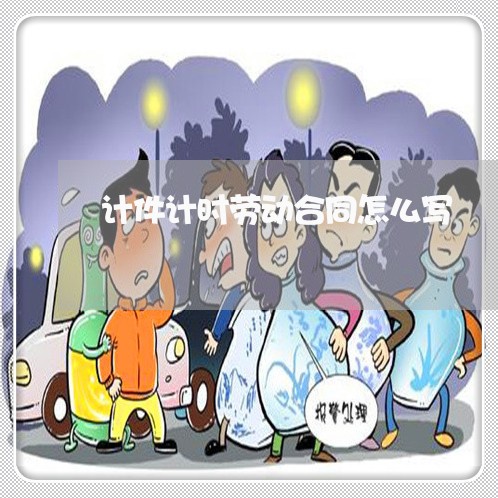 计件计时劳动合同怎么写/2023022771713 计件计时劳动合同怎么写/2023022771713
