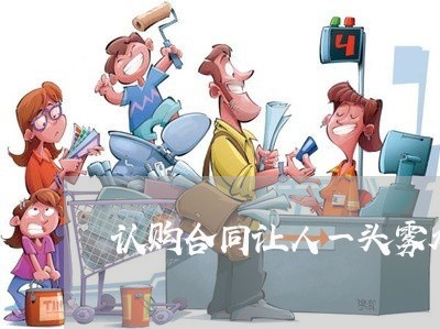 认购合同让人一头雾水怎么写/2023061526159 认购合同让人一头雾水怎么写/2023061526159