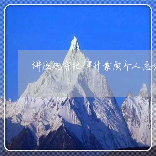 讲法规守纪律升素质个人总结 讲法规守纪律升素质个人总结