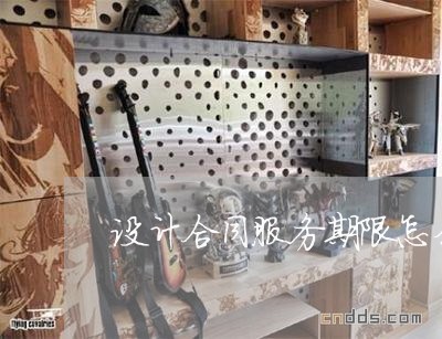 设计合同服务期限怎么写/2023022662026 设计合同服务期限怎么写/2023022662026
