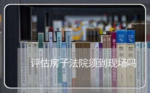 评估房子法院须到现场吗