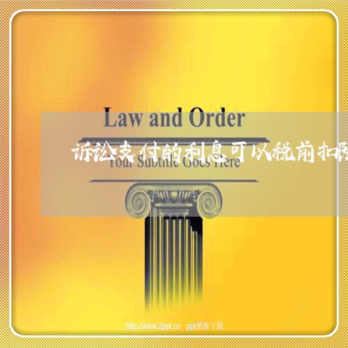 诉讼支付的利息可以税前扣除吗 诉讼支付的利息可以税前扣除吗