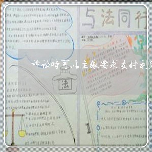 诉讼时可以主张要求支付利息吗 诉讼时可以主张要求支付利息吗