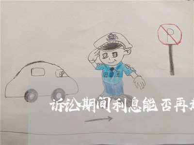 诉讼期间利息能否再起诉 诉讼期间利息能否再起诉