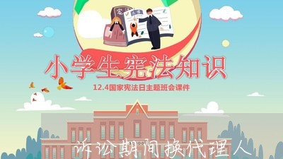 诉讼期间换代理人 诉讼期间换代理人