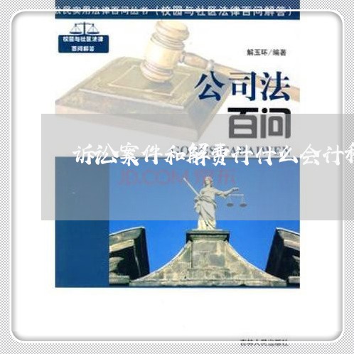 诉讼案件和解费计什么会计科目 诉讼案件和解费计什么会计科目
