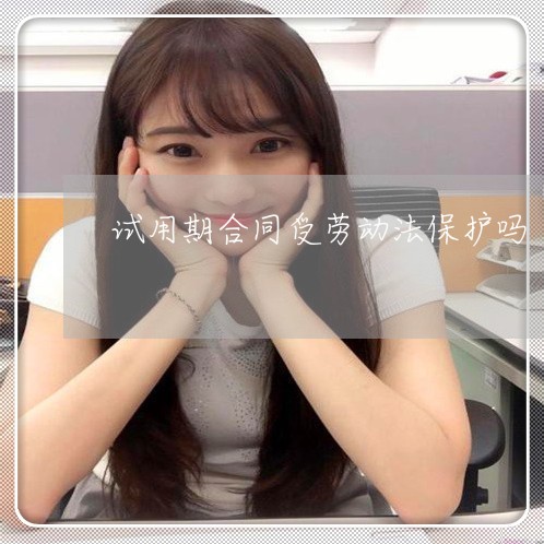 试用期合同受劳动法保护吗 试用期合同受劳动法保护吗