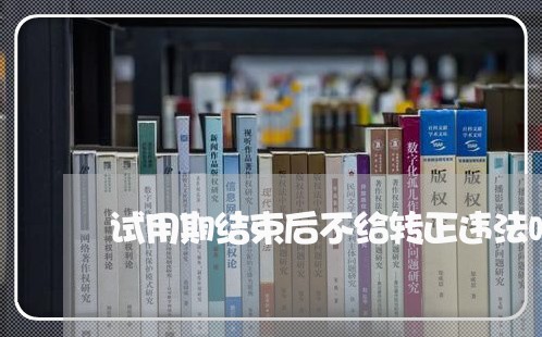 试用期结束后不给转正违法吗